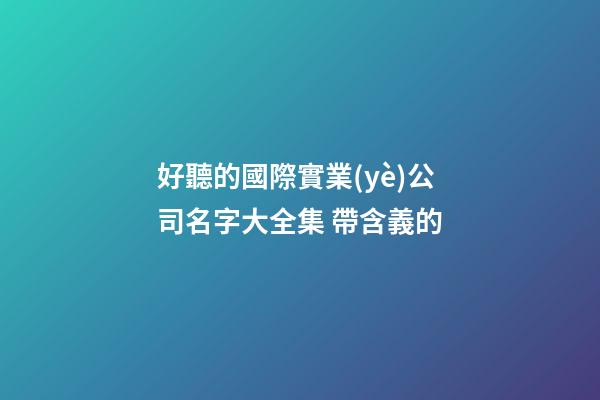 好聽的國際實業(yè)公司名字大全集 帶含義的-第1張-公司起名-玄機派